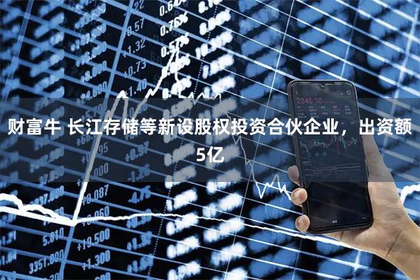 财富牛 长江存储等新设股权投资合伙企业，出资额5亿