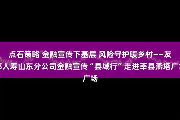 点石策略 金融宣传下基层 风险守护暖乡村——友邦人寿山东分公司金融宣传“县域行”走进莘县燕塔广场