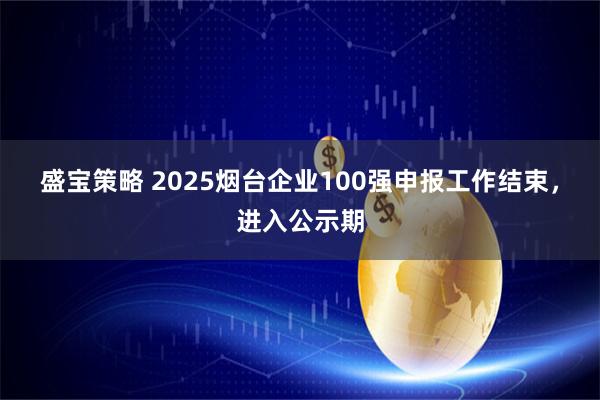 盛宝策略 2025烟台企业100强申报工作结束，进入公示期
