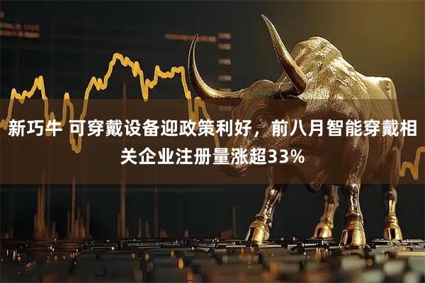 新巧牛 可穿戴设备迎政策利好，前八月智能穿戴相关企业注册量涨超33%