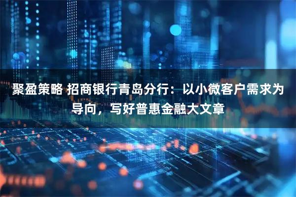 聚盈策略 招商银行青岛分行：以小微客户需求为导向，写好普惠金融大文章