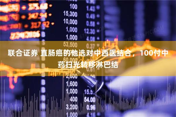 联合证券 直肠癌的他选对中西医结合，100付中药扫光转移淋巴结