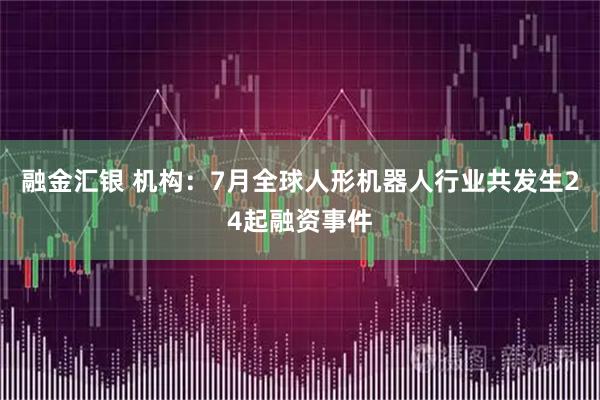 融金汇银 机构：7月全球人形机器人行业共发生24起融资事件