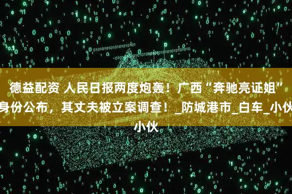 德益配资 人民日报两度炮轰!广西“奔驰亮证姐”身份公布,其丈夫被立案调查!_防城港市_白车_小伙