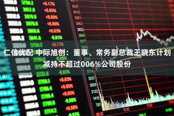 仁信优配 中际旭创：董事、常务副总裁王晓东计划减持不超过006%公司股份