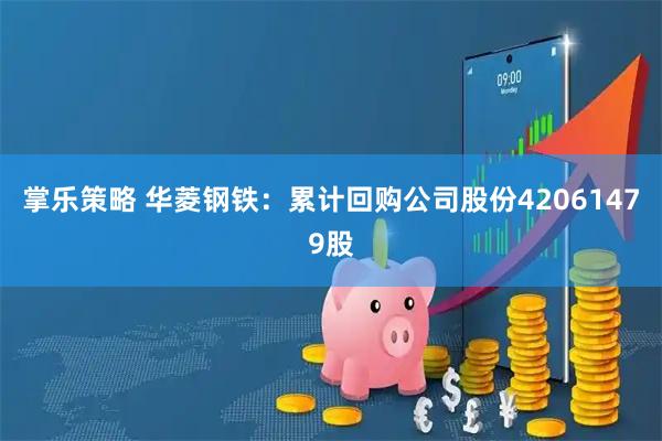 掌乐策略 华菱钢铁:累计回购公司股份42061479股