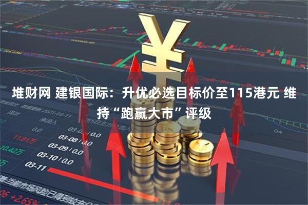 堆财网 建银国际：升优必选目标价至115港元 维持“跑赢大市”评级