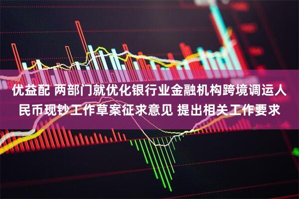 优益配 两部门就优化银行业金融机构跨境调运人民币现钞工作草案征求意见 提出相关工作要求