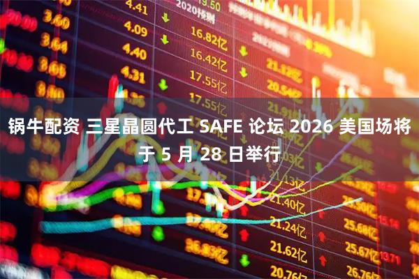 锅牛配资 三星晶圆代工 SAFE 论坛 2026 美国场将于 5 月 28 日举行