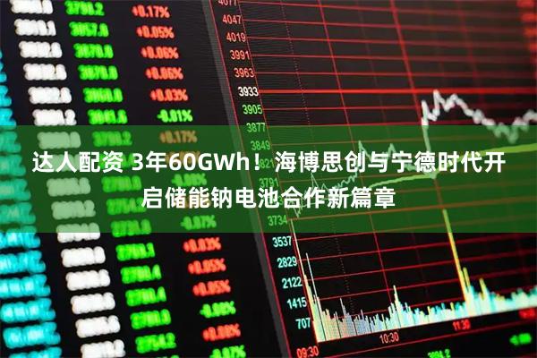 达人配资 3年60GWh！海博思创与宁德时代开启储能钠电池合作新篇章