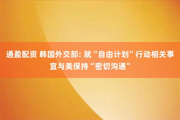 通盈配资 韩国外交部: 就“自由计划”行动相关事宜与美保持“密切沟通”