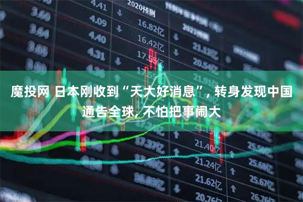 魔投网 日本刚收到“天大好消息”, 转身发现中国通告全球, 不怕把事闹大