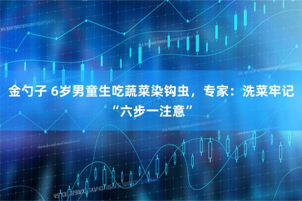 金勺子 6岁男童生吃蔬菜染钩虫，专家：洗菜牢记“六步一注意”