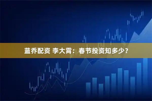 蓝乔配资 李大霄：春节投资知多少？