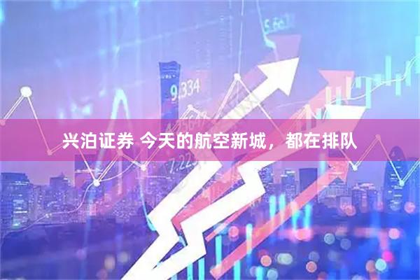 兴泊证券 今天的航空新城，都在排队