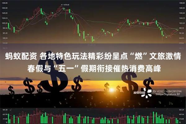 蚂蚁配资 各地特色玩法精彩纷呈点“燃”文旅激情 春假与“五一”假期衔接催热消费高峰