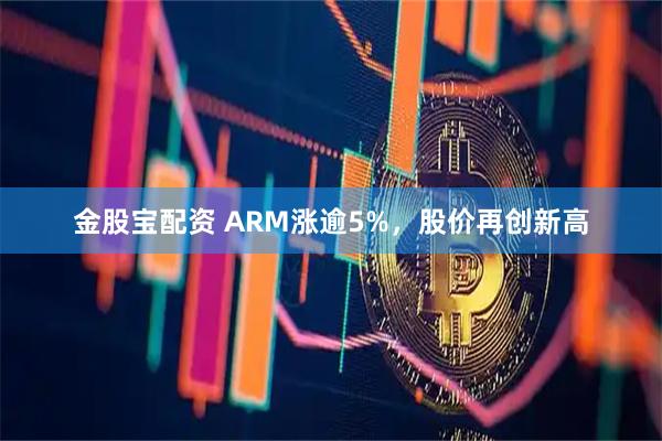 金股宝配资 ARM涨逾5%，股价再创新高