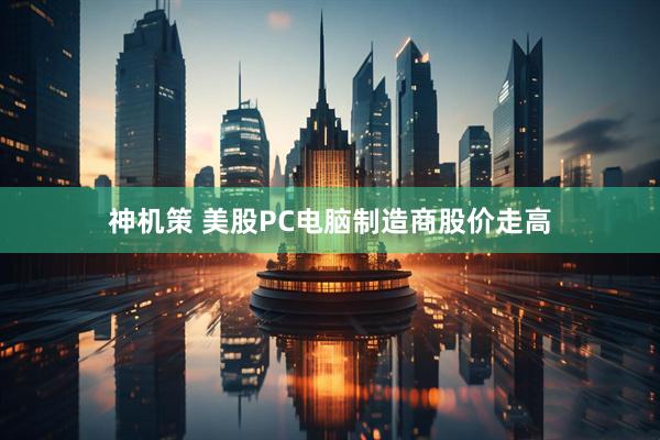 神机策 美股PC电脑制造商股价走高