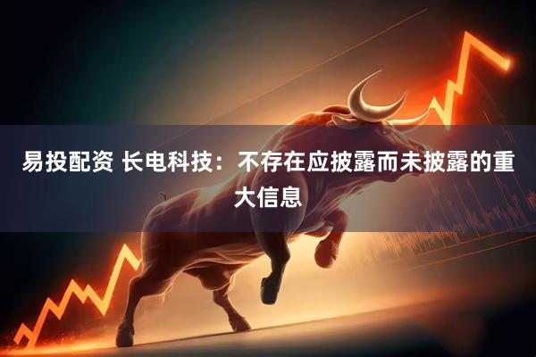 易投配资 长电科技：不存在应披露而未披露的重大信息