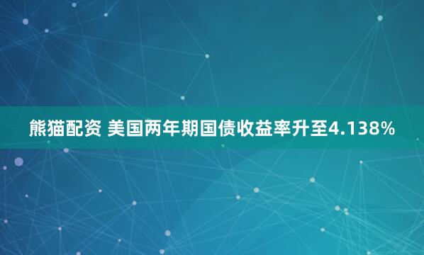 熊猫配资 美国两年期国债收益率升至4.138%