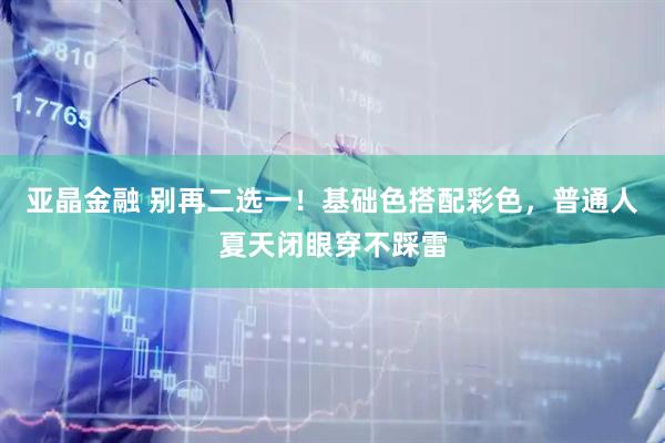 亚晶金融 别再二选一！基础色搭配彩色，普通人夏天闭眼穿不踩雷