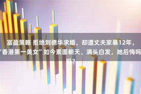 富盈策略 拒绝刘德华求婚,却遭丈夫家暴12年,“香港第一美女”如今素面朝天、满头白发,她后悔吗?
