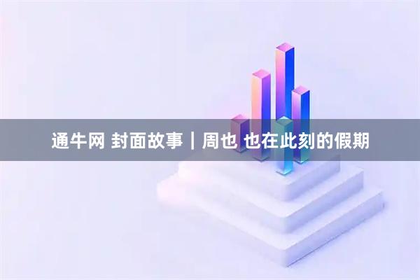 通牛网 封面故事|周也 也在此刻的假期