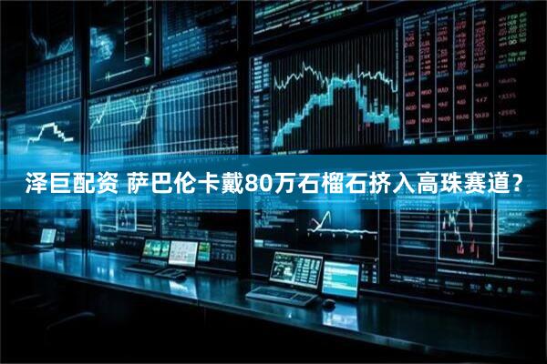 泽巨配资 萨巴伦卡戴80万石榴石挤入高珠赛道?