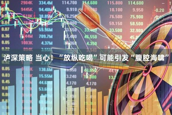泸深策略 当心！“放纵吃喝”可能引发“腹腔海啸”