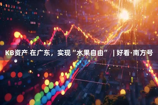 KB资产 在广东,实现“水果自由” | 好看·南方号