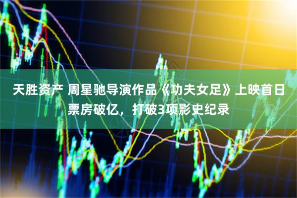 天胜资产 周星驰导演作品《功夫女足》上映首日票房破亿,打破3项影史纪录