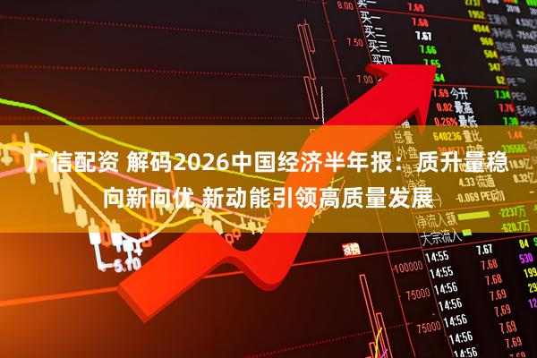 广信配资 解码2026中国经济半年报：质升量稳向新向优 新动能引领高质量发展