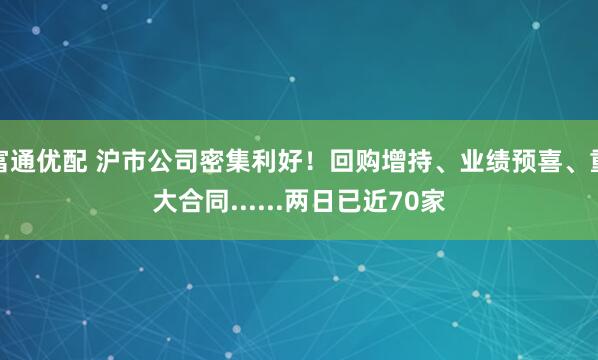 富通优配 沪市公司密集利好！回购增持、业绩预喜、重大合同......两日已近70家