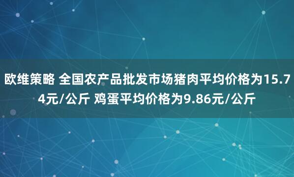 欧维策略 全国农产品批发市场猪肉平均价格为15.74元/公斤 鸡蛋平均价格为9.86元/公斤