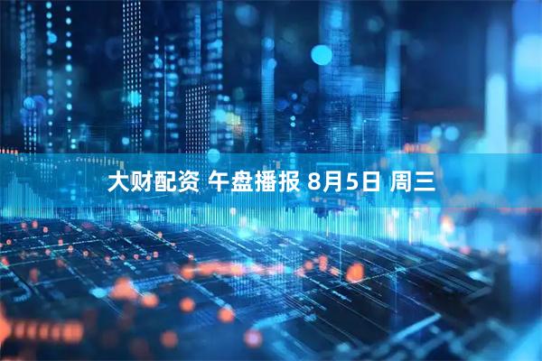 大财配资 午盘播报 8月5日 周三