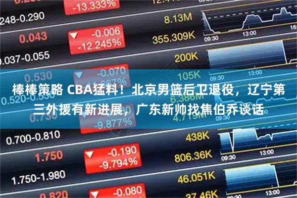 棒棒策略 CBA猛料！北京男篮后卫退役，辽宁第三外援有新进展，广东新帅找焦伯乔谈话