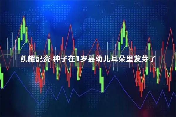 凯耀配资 种子在1岁婴幼儿耳朵里发芽了