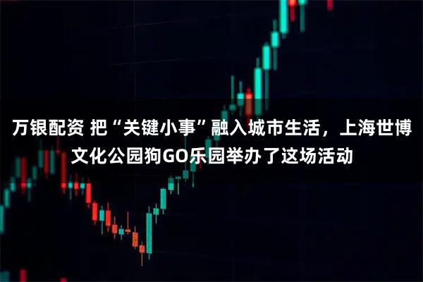 万银配资 把“关键小事”融入城市生活，上海世博文化公园狗GO乐园举办了这场活动