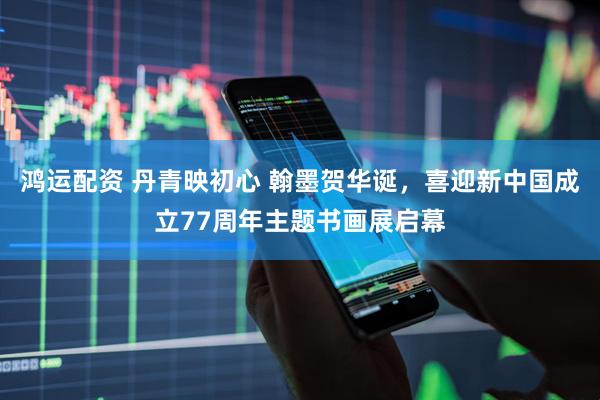 鸿运配资 丹青映初心 翰墨贺华诞，喜迎新中国成立77周年主题书画展启幕