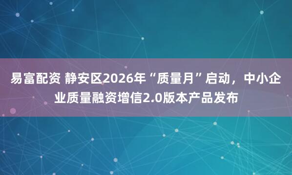 易富配资 静安区2026年“质量月”启动，中小企业质量融资增信2.0版本产品发布
